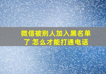 微信被别人加入黑名单了 怎么才能打通电话